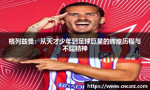 格列兹曼：从天才少年到足球巨星的辉煌历程与不屈精神
