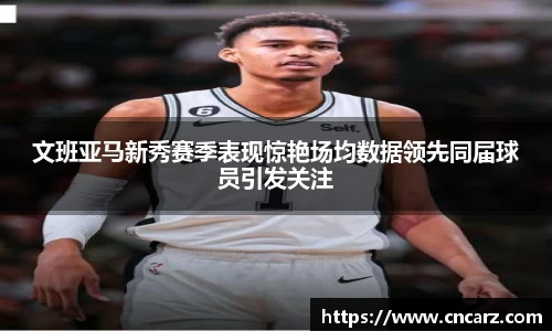 文班亚马新秀赛季表现惊艳场均数据领先同届球员引发关注